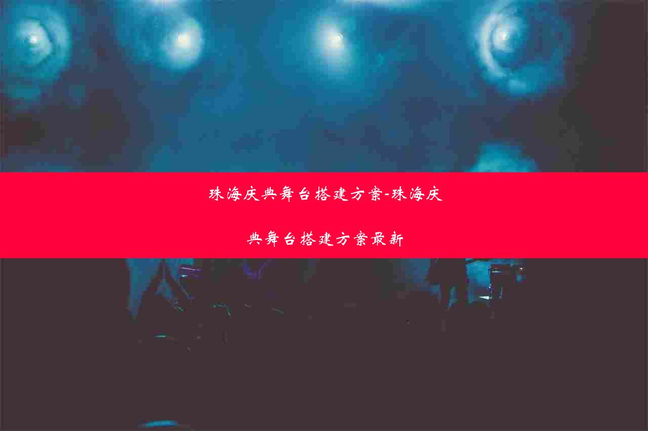 珠海庆典舞台搭建方案-珠海庆典舞台搭建方案最新